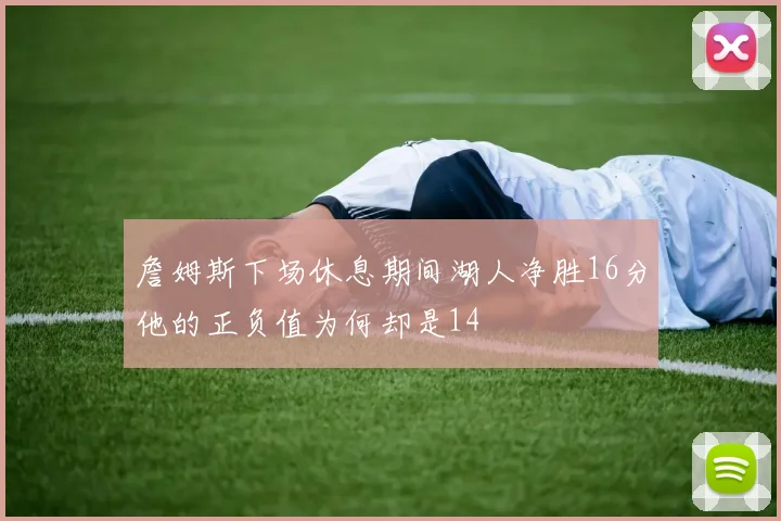 詹姆斯下场休息期间湖人净胜16分他的正负值为何却是14