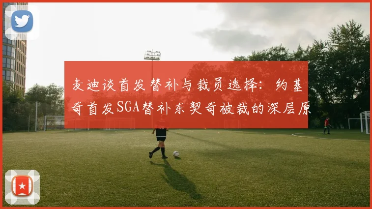 麦迪谈首发替补与裁员选择：约基奇首发SGA替补东契奇被裁的深层原因分析