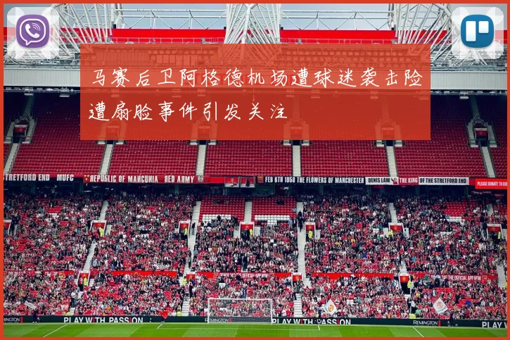 马赛后卫阿格德机场遭球迷袭击险遭扇脸事件引发关注