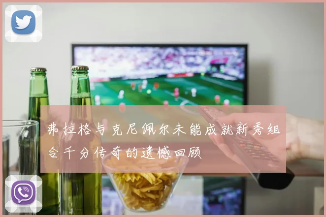 弗拉格与克尼佩尔未能成就新秀组合千分传奇的遗憾回顾