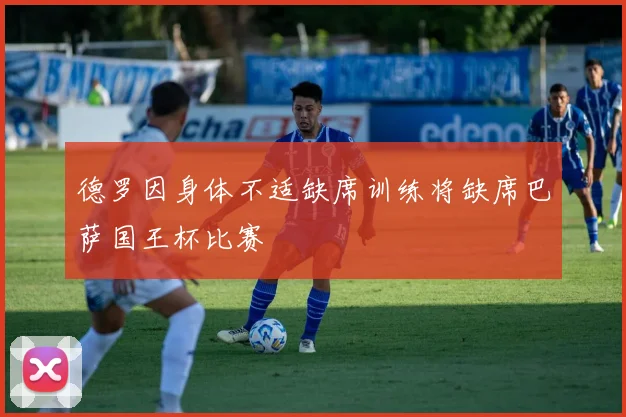 德罗因身体不适缺席训练将缺席巴萨国王杯比赛