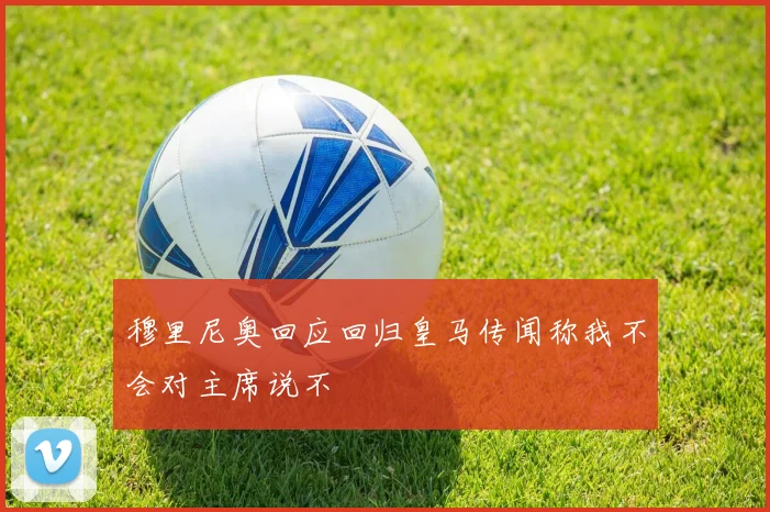 穆里尼奥回应回归皇马传闻称我不会对主席说不