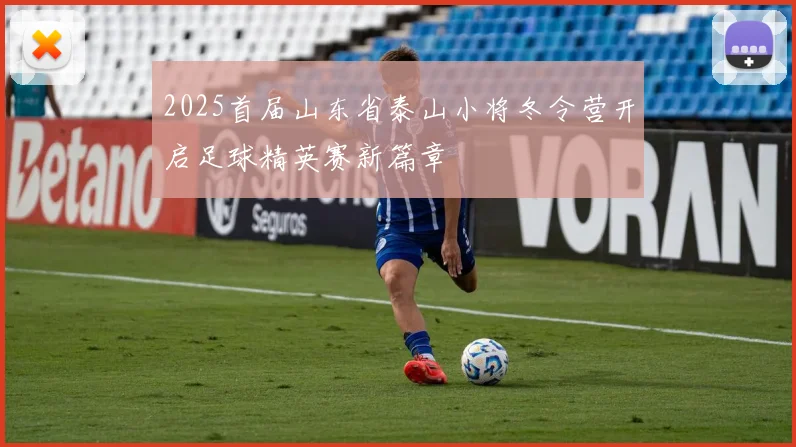 2025首届山东省泰山小将冬令营开启足球精英赛新篇章