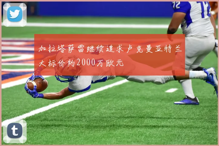 加拉塔萨雷继续追求卢克曼亚特兰大标价约2000万欧元