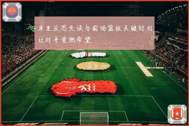库里反思失误与前场篮板关键时刻让对手重燃希望
