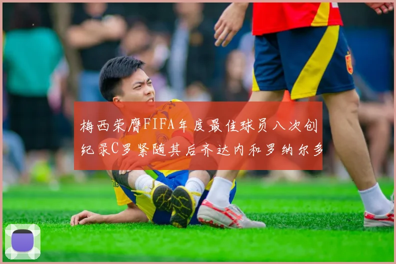 梅西荣膺FIFA年度最佳球员八次创纪录C罗紧随其后齐达内和罗纳尔多并列第三