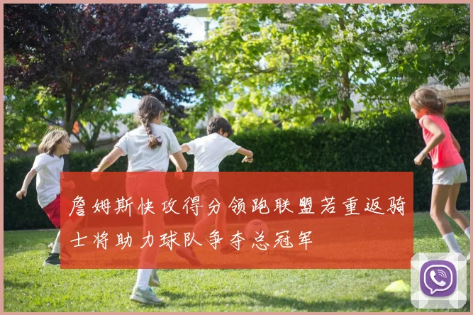 詹姆斯快攻得分领跑联盟若重返骑士将助力球队争夺总冠军