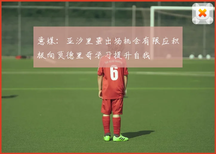 意媒：亚沙里虽出场机会有限应积极向莫德里奇学习提升自我