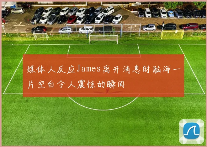 媒体人反应James离开消息时脑海一片空白令人震惊的瞬间