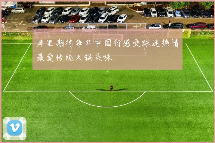 库里期待每年中国行感受球迷热情最爱传统火锅美味