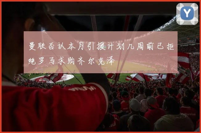 曼联否认本月引援计划几周前已拒绝罗马求购齐尔克泽