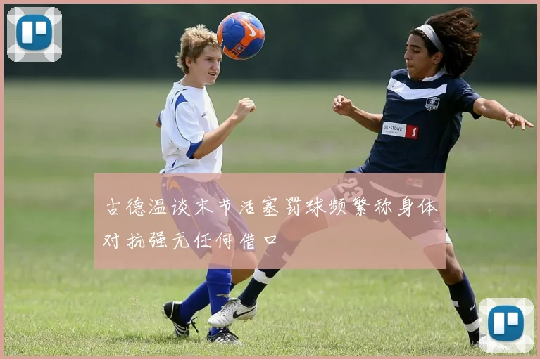 古德温谈末节活塞罚球频繁称身体对抗强无任何借口