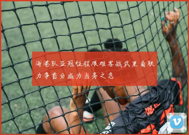 海港队亚冠征程艰难客战武里南联力争首分成为当务之急