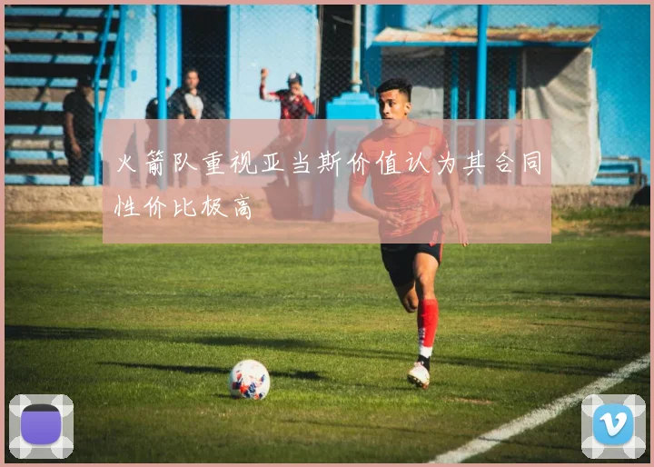 火箭队重视亚当斯价值认为其合同性价比极高