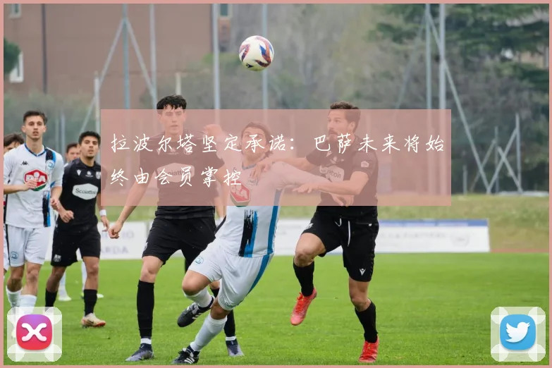 拉波尔塔坚定承诺：巴萨未来将始终由会员掌控