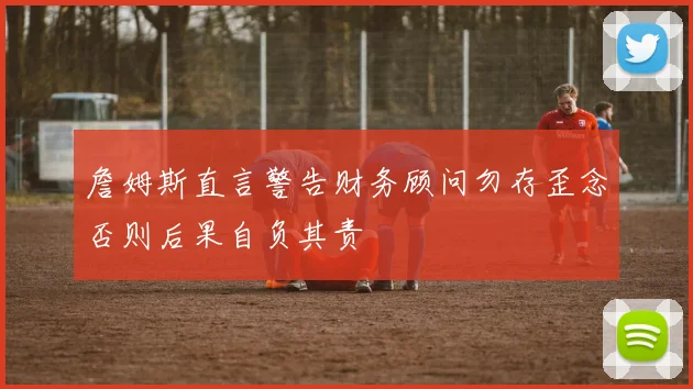 詹姆斯直言警告财务顾问勿存歪念否则后果自负其责