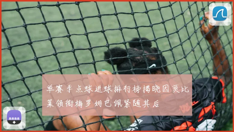 单赛季点球进球排行榜揭晓因莫比莱领衔梅罗姆巴佩紧随其后