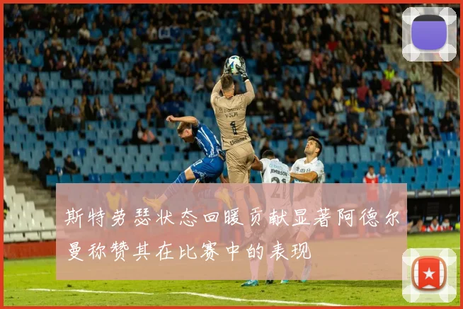 斯特劳瑟状态回暖贡献显著阿德尔曼称赞其在比赛中的表现