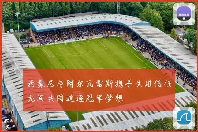 西蒙尼与阿尔瓦雷斯携手共进信任无间共同追逐冠军梦想