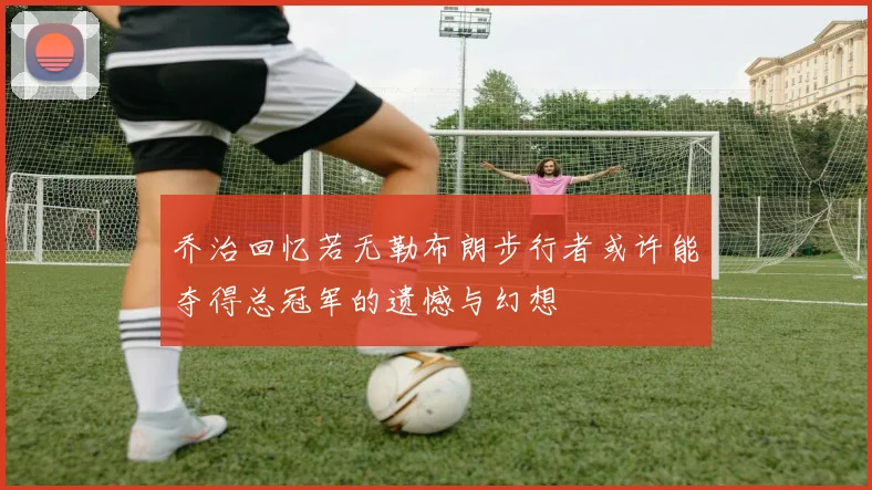 乔治回忆若无勒布朗步行者或许能夺得总冠军的遗憾与幻想