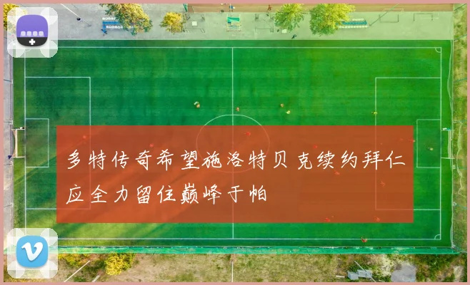 多特传奇希望施洛特贝克续约拜仁应全力留住巅峰于帕