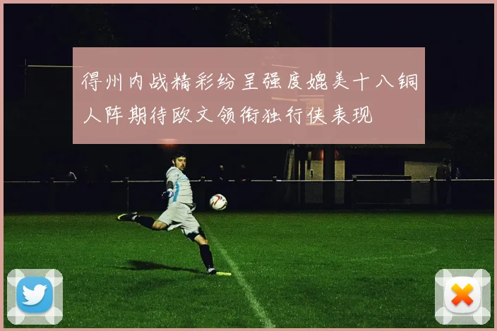 得州内战精彩纷呈强度媲美十八铜人阵期待欧文领衔独行侠表现
